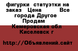 фигурки .статуэтки.на заказ › Цена ­ 250 - Все города Другое » Продам   . Кемеровская обл.,Киселевск г.